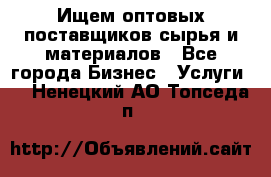 Ищем оптовых поставщиков сырья и материалов - Все города Бизнес » Услуги   . Ненецкий АО,Топседа п.